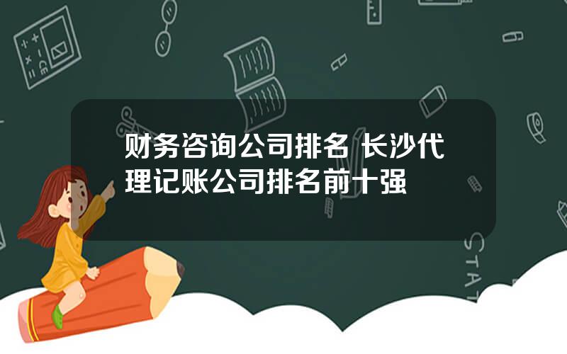 财务咨询公司排名 长沙代理记账公司排名前十强